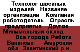 Технолог швейных изделий › Название организации ­ Компания-работодатель › Отрасль предприятия ­ Другое › Минимальный оклад ­ 60 000 - Все города Работа » Вакансии   . Амурская обл.,Завитинский р-н